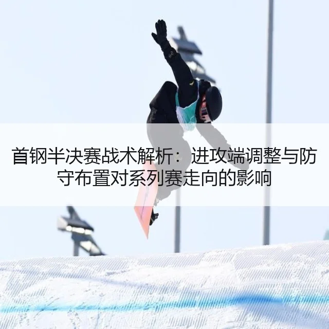 首钢半决赛战术解析:进攻端调整与防守布置对系列赛走向的影响